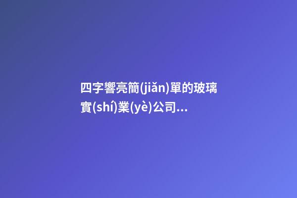 四字響亮簡(jiǎn)單的玻璃實(shí)業(yè)公司名字大全 這些適合借鑒